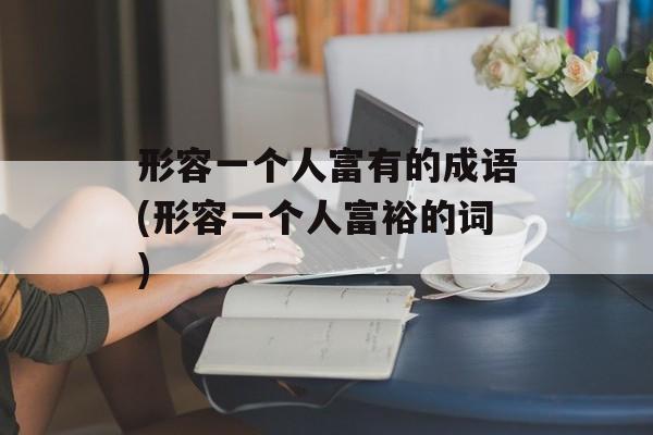 形容一个人富有的成语(形容一个人富裕的词)-第1张图片-