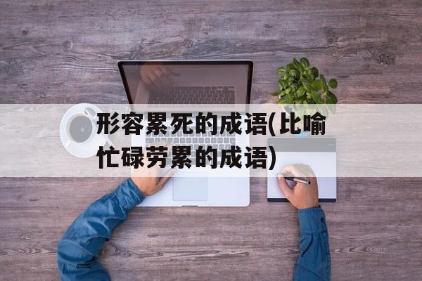 形容累死的成语(比喻忙碌劳累的成语)-第1张图片-