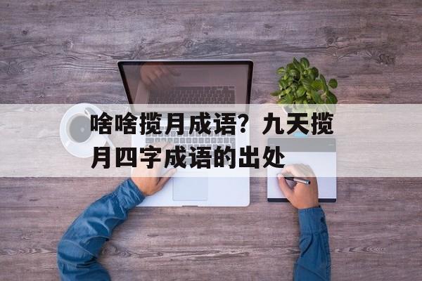 啥啥揽月成语？九天揽月四字成语的出处-第1张图片-