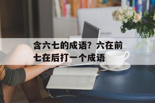 含六七的成语？六在前七在后打一个成语-第1张图片-