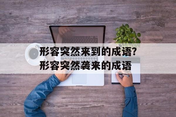形容突然来到的成语？形容突然袭来的成语-第1张图片-