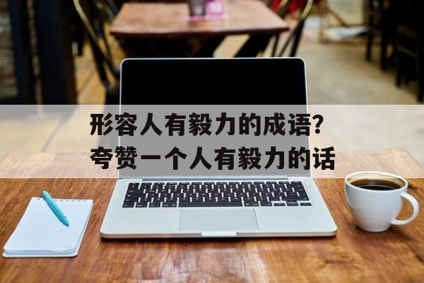 形容人有毅力的成语？夸赞一个人有毅力的话-第1张图片-
