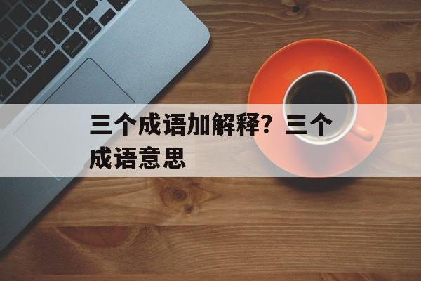 三个成语加解释？三个成语意思-第1张图片-