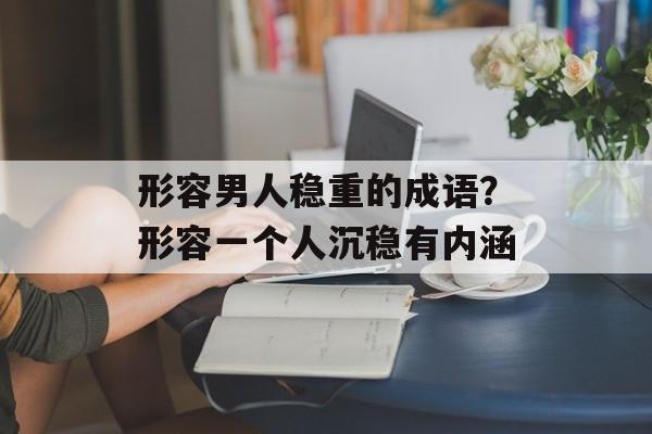 形容男人稳重的成语？形容一个人沉稳有内涵-第1张图片-