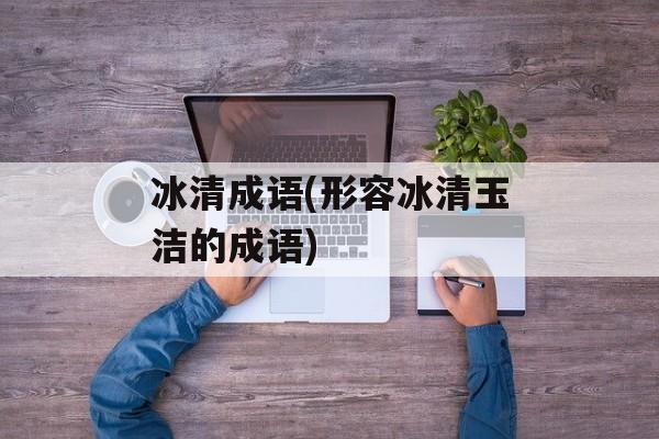 冰清成语(形容冰清玉洁的成语)-第1张图片-