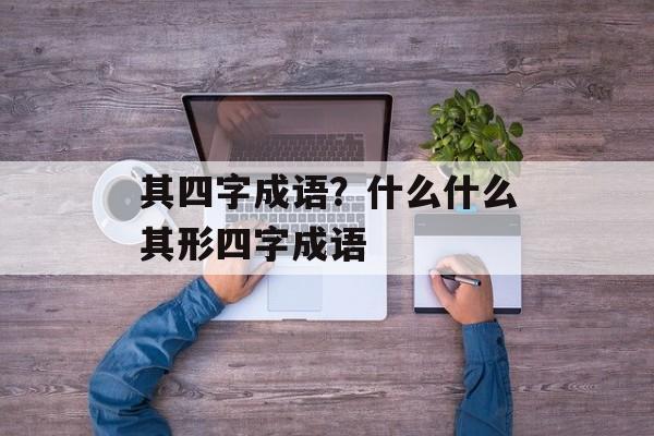 其四字成语？什么什么其形四字成语-第1张图片-