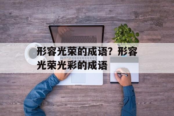形容光荣的成语？形容光荣光彩的成语-第1张图片-