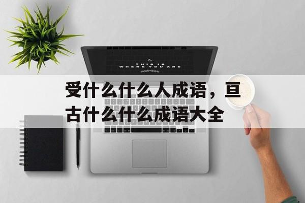 受什么什么人成语，亘古什么什么成语大全-第1张图片-