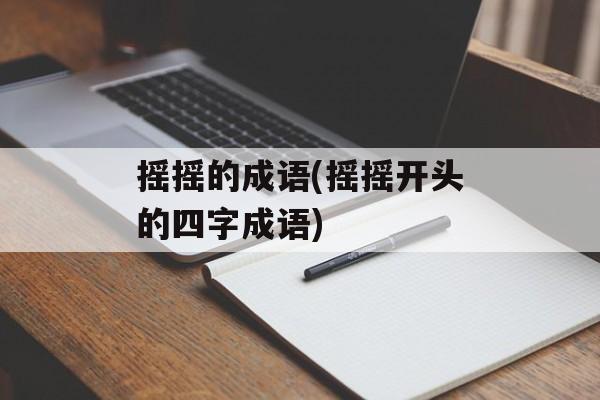 摇摇的成语(摇摇开头的四字成语)-第1张图片-