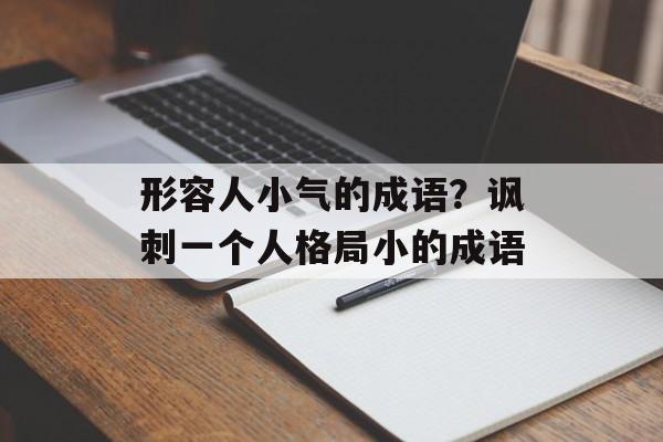形容人小气的成语？讽刺一个人格局小的成语-第1张图片-