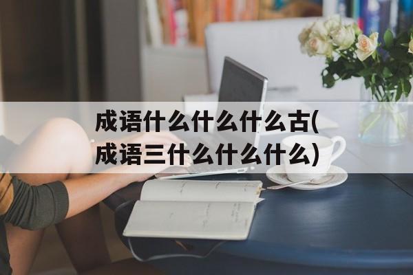 成语什么什么什么古(成语三什么什么什么)-第1张图片-