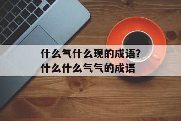 什么气什么现的成语？什么什么气气的成语-第1张图片-