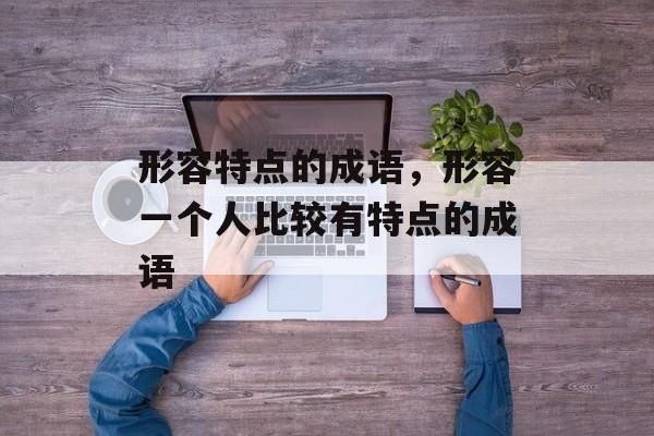 形容特点的成语，形容一个人比较有特点的成语-第1张图片-