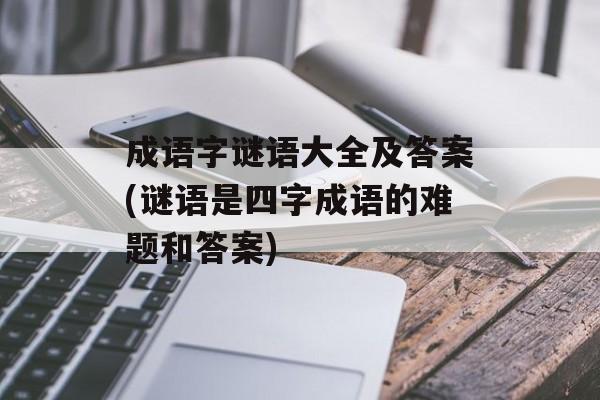 成语字谜语大全及答案(谜语是四字成语的难题和答案)-第1张图片-