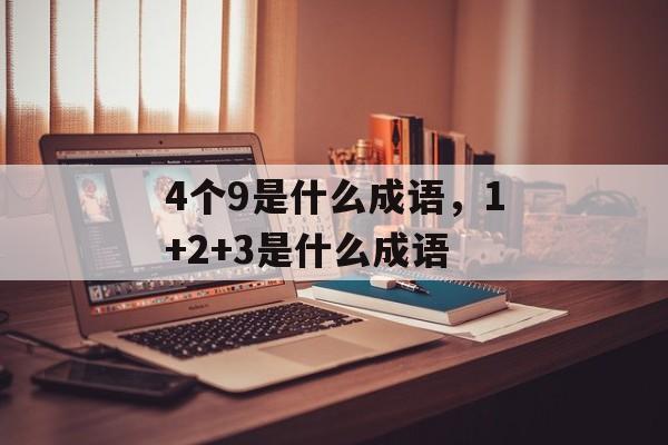 4个9是什么成语，1+2+3是什么成语-第1张图片-