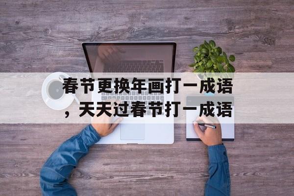 春节更换年画打一成语，天天过春节打一成语-第1张图片-