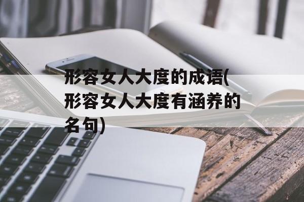 形容女人大度的成语(形容女人大度有涵养的名句)-第1张图片-