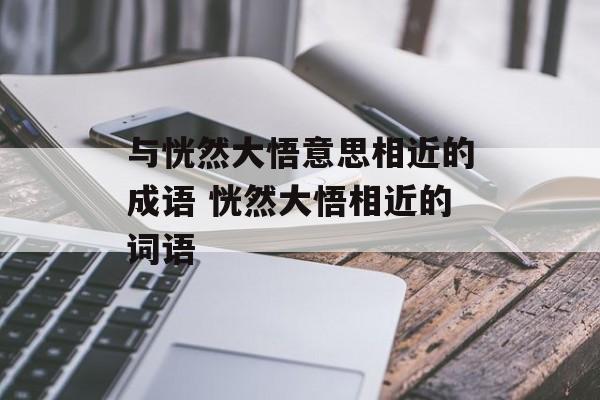 与恍然大悟意思相近的成语 恍然大悟相近的词语-第1张图片-