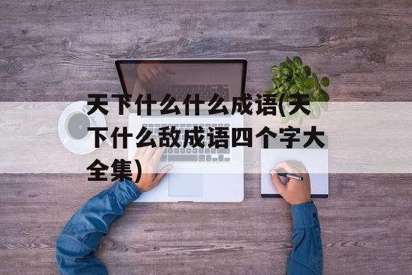 天下什么什么成语(天下什么敌成语四个字大全集)-第1张图片-