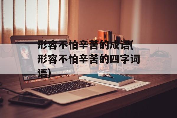 形容不怕辛苦的成语(形容不怕辛苦的四字词语)-第1张图片-