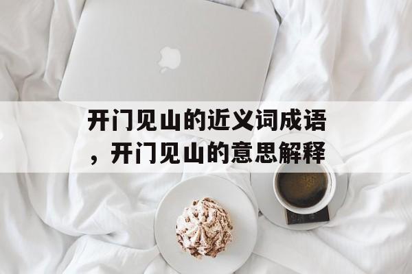 开门见山的近义词成语，开门见山的意思解释-第1张图片-