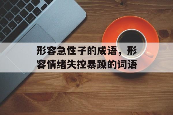 形容急性子的成语，形容情绪失控暴躁的词语-第1张图片-