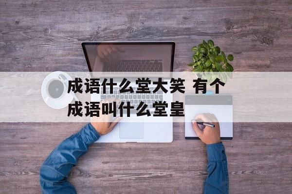 成语什么堂大笑 有个成语叫什么堂皇-第1张图片-