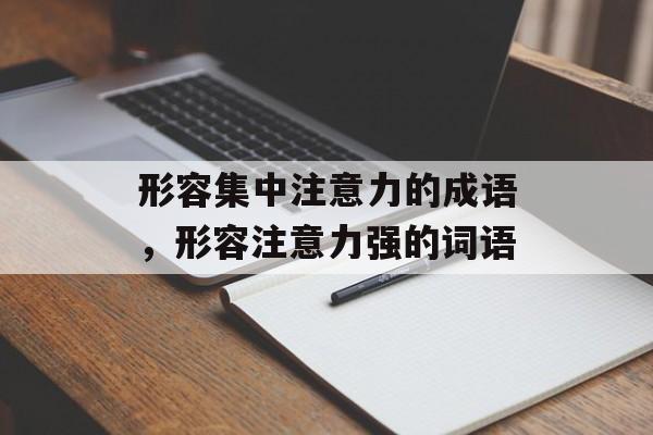 形容集中注意力的成语，形容注意力强的词语-第1张图片-