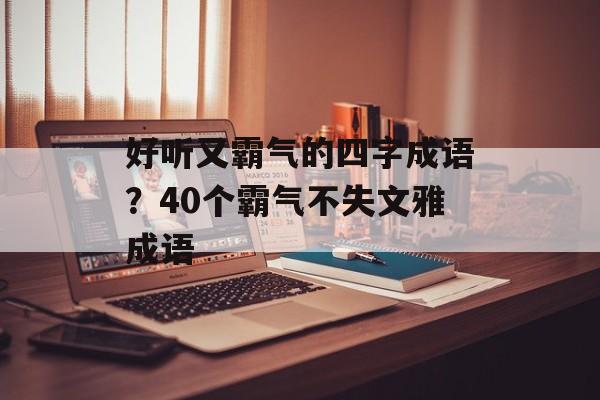 好听又霸气的四字成语？40个霸气不失文雅成语-第1张图片-