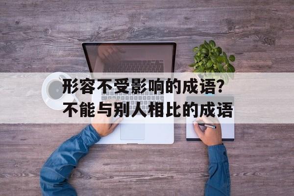 形容不受影响的成语？不能与别人相比的成语-第1张图片-