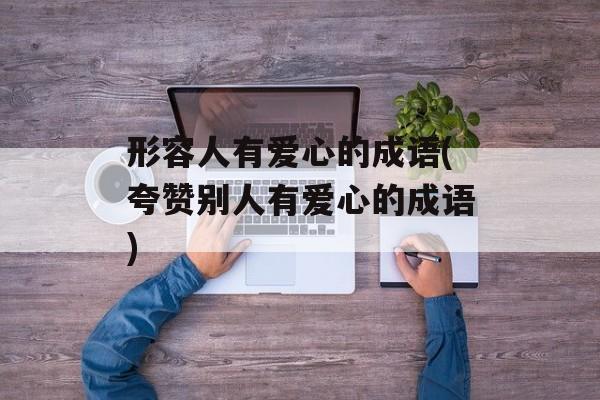 形容人有爱心的成语(夸赞别人有爱心的成语)-第1张图片-