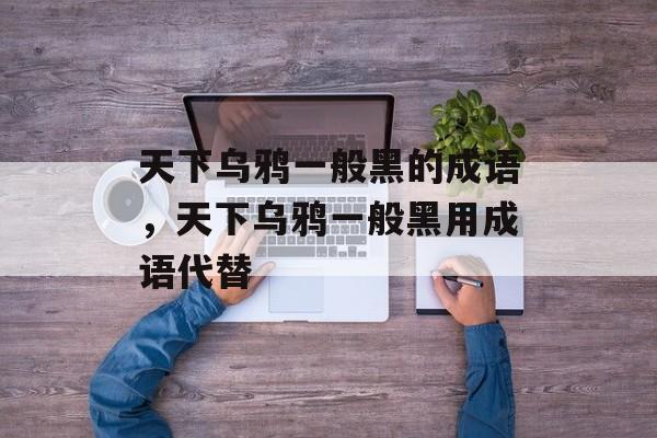 天下乌鸦一般黑的成语，天下乌鸦一般黑用成语代替-第1张图片-
