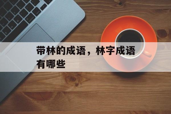 带林的成语，林字成语有哪些-第1张图片-