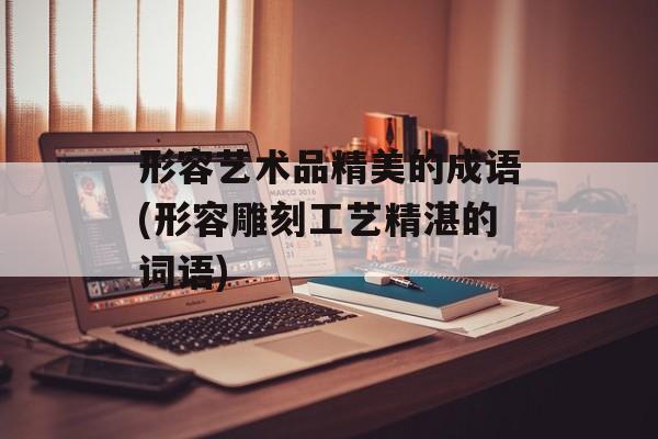 形容艺术品精美的成语(形容雕刻工艺精湛的词语)-第1张图片-