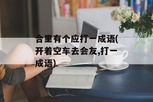 合里有个应打一成语(开着空车去会友,打一成语)-第1张图片-