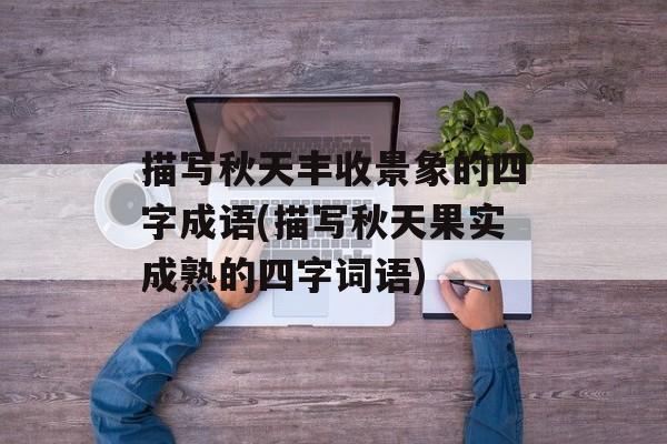 描写秋天丰收景象的四字成语(描写秋天果实成熟的四字词语)-第1张图片-