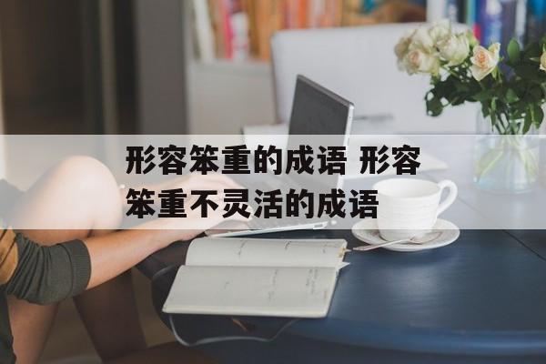形容笨重的成语 形容笨重不灵活的成语-第1张图片-