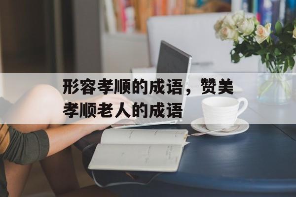 形容孝顺的成语，赞美孝顺老人的成语-第1张图片-