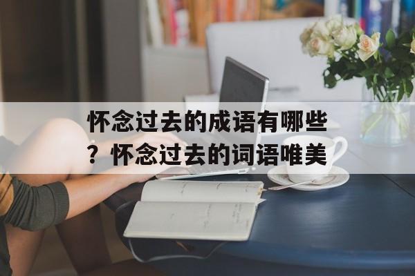 怀念过去的成语有哪些？怀念过去的词语唯美-第1张图片-