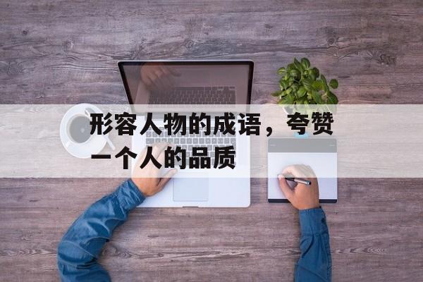 形容人物的成语，夸赞一个人的品质-第1张图片-