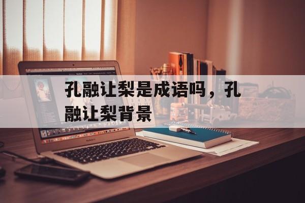 孔融让梨是成语吗，孔融让梨背景-第1张图片-