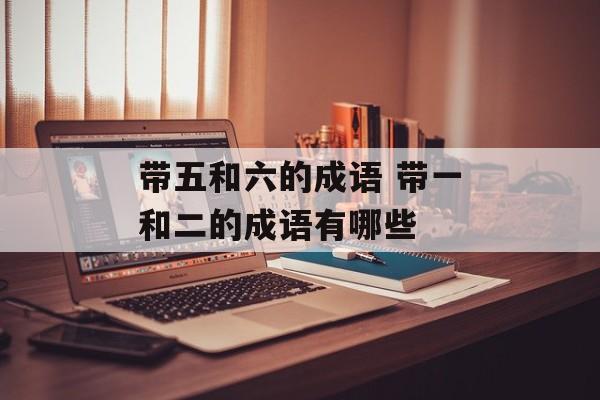 带五和六的成语 带一和二的成语有哪些-第1张图片-
