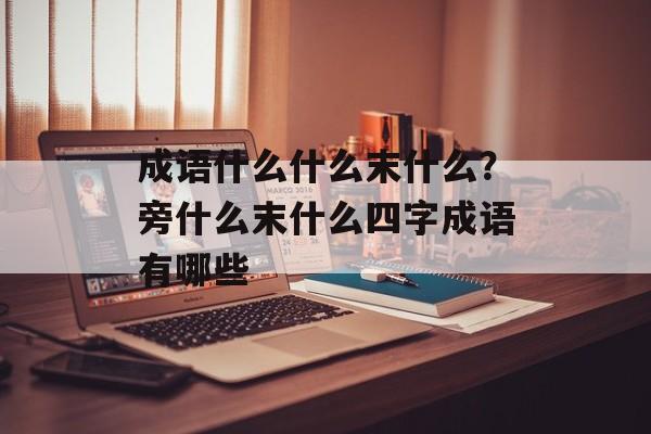 成语什么什么末什么？旁什么末什么四字成语有哪些-第1张图片-