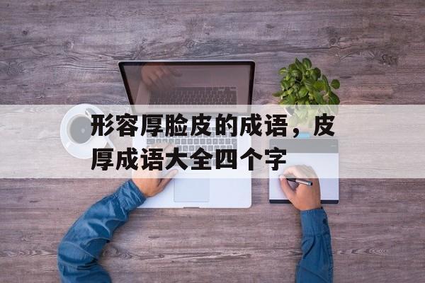 形容厚脸皮的成语，皮厚成语大全四个字-第1张图片-