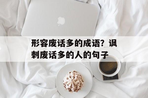 形容废话多的成语？讽刺废话多的人的句子-第1张图片-