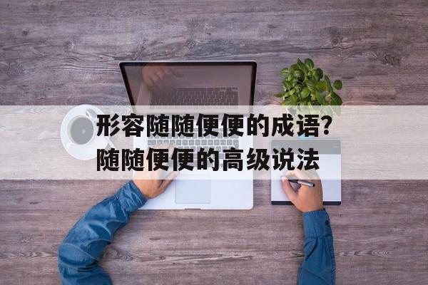 形容随随便便的成语？随随便便的高级说法-第1张图片-