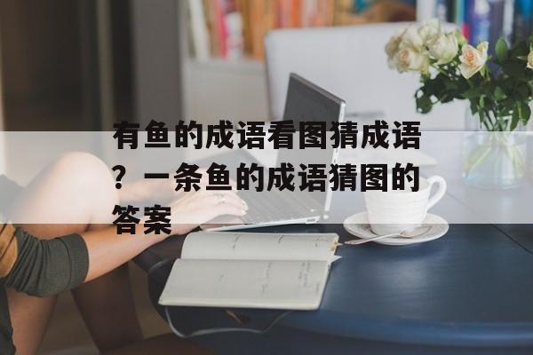 有鱼的成语看图猜成语？一条鱼的成语猜图的答案-第1张图片-