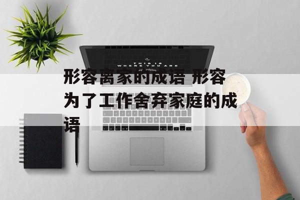 形容离家的成语 形容为了工作舍弃家庭的成语-第1张图片-