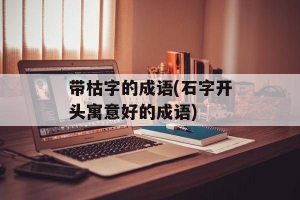 带枯字的成语(石字开头寓意好的成语)-第1张图片-