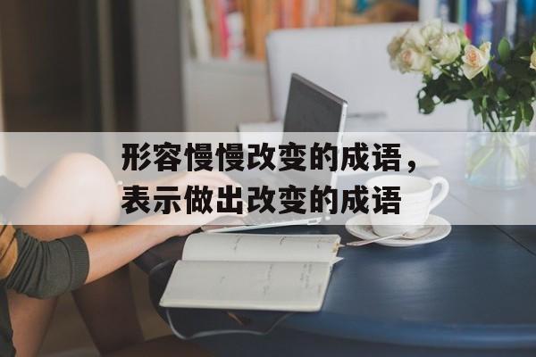 形容慢慢改变的成语，表示做出改变的成语-第1张图片-